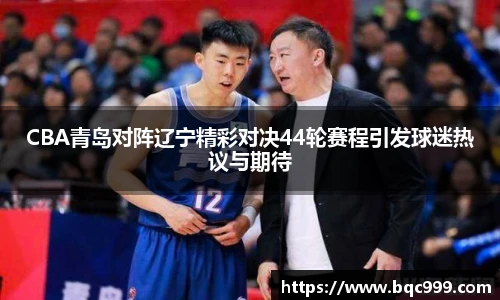 国际足联世界排名官网CBA青岛对阵辽宁精彩对决44轮赛程引发球迷热议与期待
