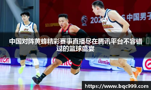 国际足联世界排名官网中国对阵黄蜂精彩赛事直播尽在腾讯平台不容错过的篮球盛宴