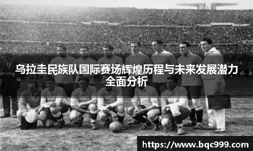 乌拉圭民族队国际赛场辉煌历程与未来发展潜力全面分析