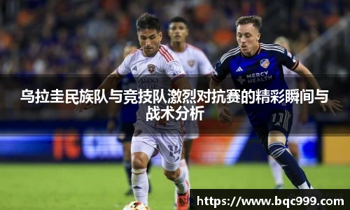 乌拉圭民族队与竞技队激烈对抗赛的精彩瞬间与战术分析