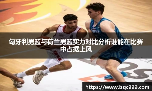 匈牙利男篮与荷兰男篮实力对比分析谁能在比赛中占据上风