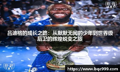 吕迪格的成长之路：从默默无闻的少年到世界级后卫的辉煌蜕变之旅