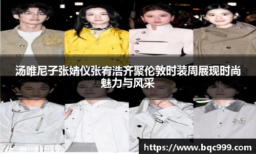 汤唯尼子张婧仪张宥浩齐聚伦敦时装周展现时尚魅力与风采