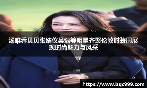 汤唯乔贝贝张婧仪吴磊等明星齐聚伦敦时装周展现时尚魅力与风采