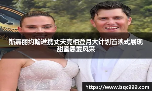 斯嘉丽约翰逊携丈夫亮相登月大计划首映式展现甜蜜恩爱风采